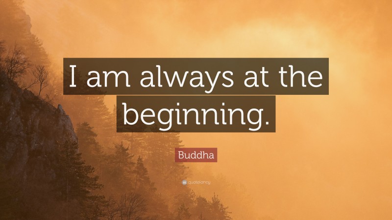 Buddha Quote: “I am always at the beginning.”