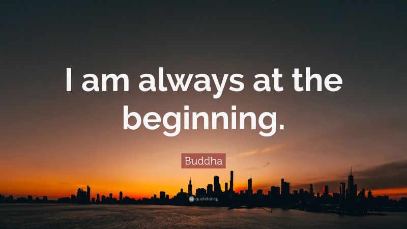 Buddha Quote: “I am always at the beginning.”