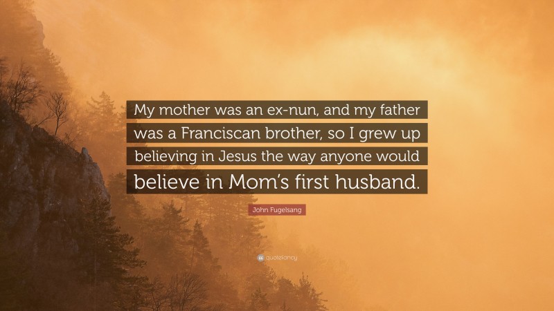 John Fugelsang Quote: “My mother was an ex-nun, and my father was a Franciscan brother, so I grew up believing in Jesus the way anyone would believe in Mom’s first husband.”