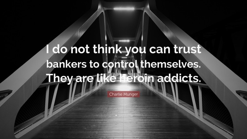 Charlie Munger Quote: “I do not think you can trust bankers to control themselves. They are like heroin addicts.”