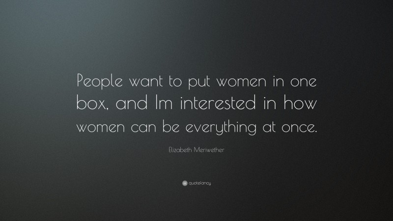 Elizabeth Meriwether Quote: “People want to put women in one box, and Im interested in how women can be everything at once.”