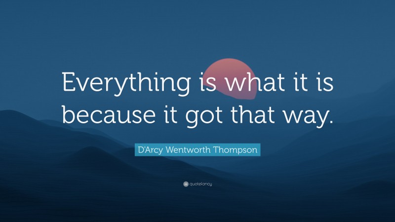 D'Arcy Wentworth Thompson Quote: “Everything is what it is because it got that way.”