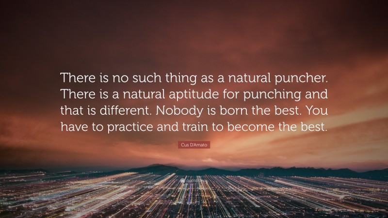 Cus D'Amato Quote: “There is no such thing as a natural puncher. There is a natural aptitude for punching and that is different. Nobody is born the best. You have to practice and train to become the best.”