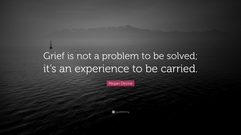 Megan Devine Quote: “Grief is not a problem to be solved; it’s an experience to be carried.”