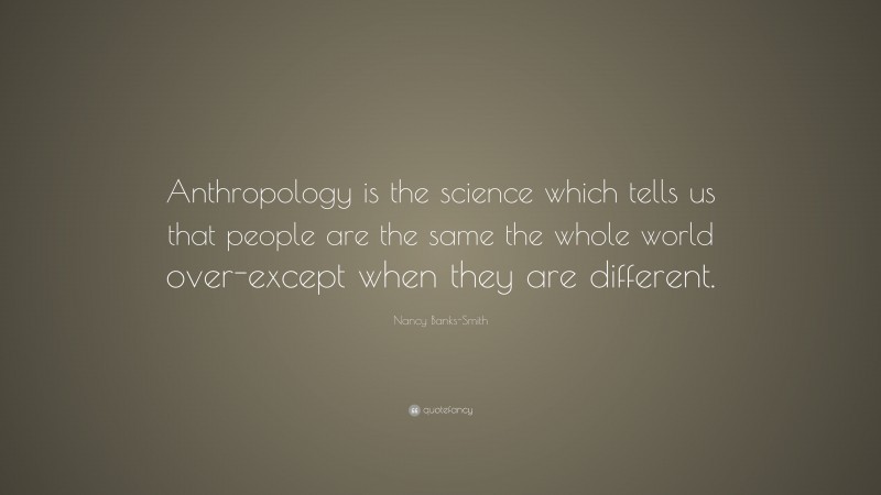 Nancy Banks-Smith Quote: “Anthropology is the science which tells us that people are the same the whole world over-except when they are different.”