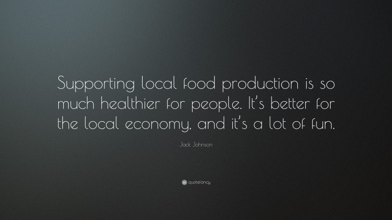 Jack Johnson Quote: “Supporting local food production is so much healthier for people. It’s better for the local economy, and it’s a lot of fun.”