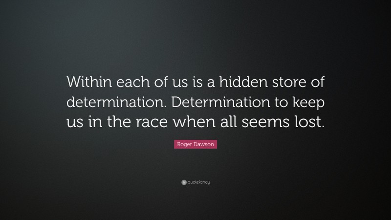 Roger Dawson Quote: “Within each of us is a hidden store of determination. Determination to keep us in the race when all seems lost.”