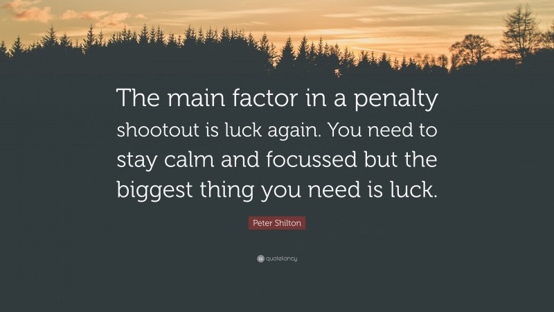 Peter Shilton Quote: “The main factor in a penalty shootout is luck again. You need to stay calm and focussed but the biggest thing you need is luck.”