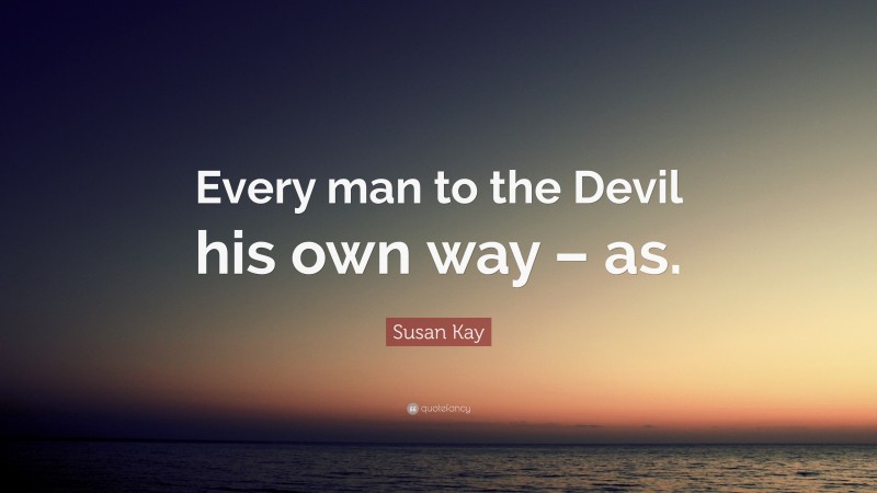 Susan Kay Quote: “Every man to the Devil his own way – as.”