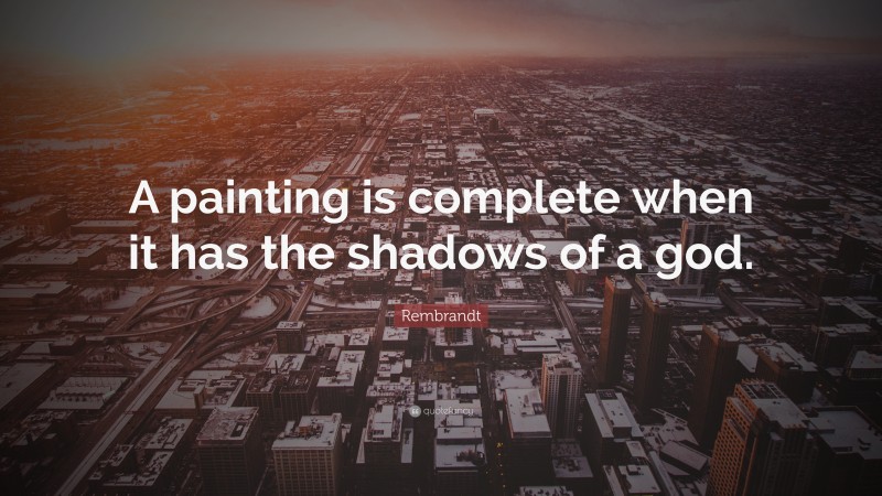 Rembrandt Quote: “A painting is complete when it has the shadows of a god.”