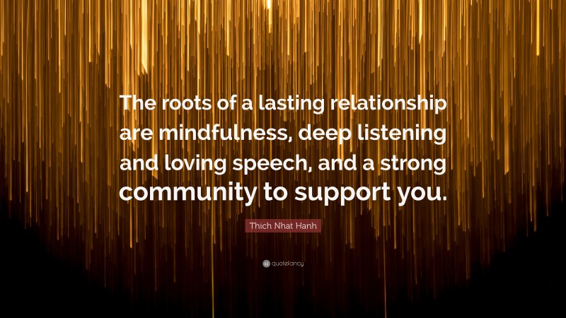 Thich Nhat Hanh Quote: “The roots of a lasting relationship are mindfulness, deep listening and loving speech, and a strong community to support you.”