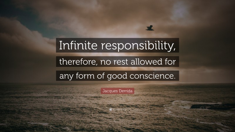 Jacques Derrida Quote: “Infinite responsibility, therefore, no rest allowed for any form of good conscience.”