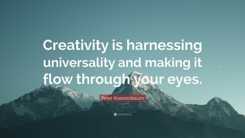 Peter Koestenbaum Quote: “Creativity is harnessing universality and making it flow through your eyes.”