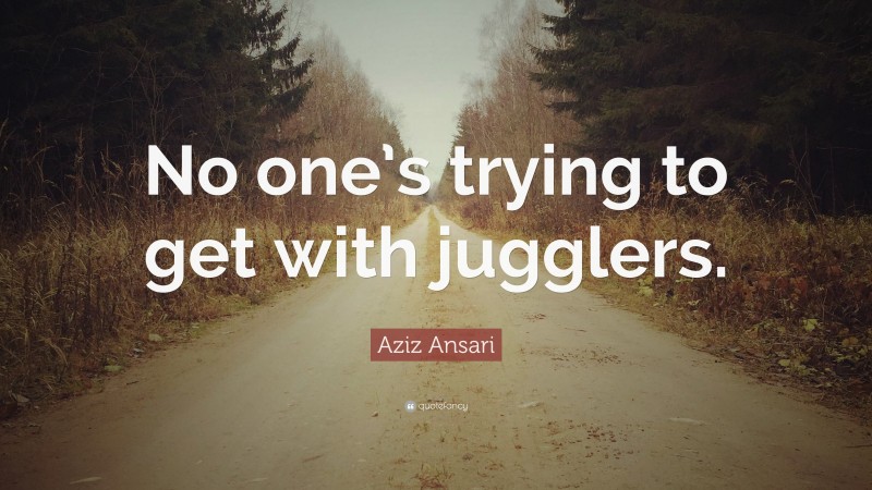 Aziz Ansari Quote: “No one’s trying to get with jugglers.”