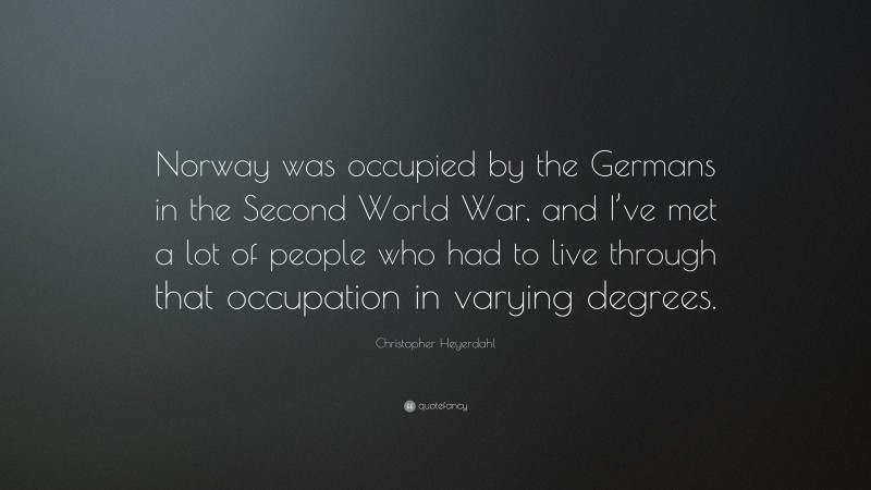 Christopher Heyerdahl Quote: “Norway was occupied by the Germans in the Second World War, and I’ve met a lot of people who had to live through that occupation in varying degrees.”