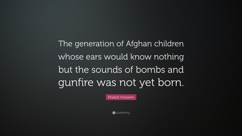Khaled Hosseini Quote: “The generation of Afghan children whose ears would know nothing but the sounds of bombs and gunfire was not yet born.”