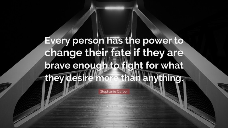 Stephanie Garber Quote: “Every person has the power to change their fate if they are brave enough to fight for what they desire more than anything.”