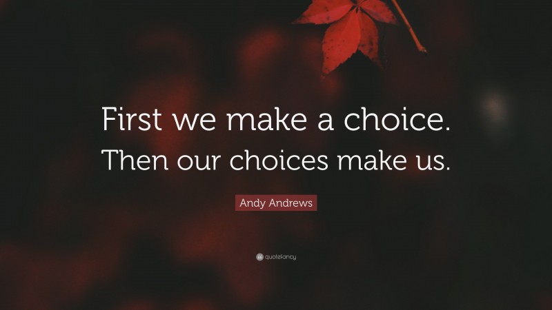 Andy Andrews Quote: “First we make a choice. Then our choices make us.”