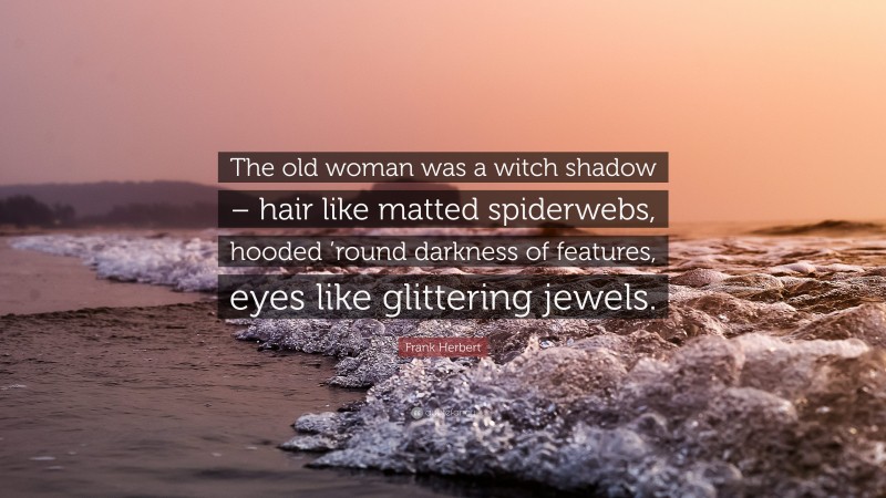 Frank Herbert Quote: “The old woman was a witch shadow – hair like matted spiderwebs, hooded ’round darkness of features, eyes like glittering jewels.”