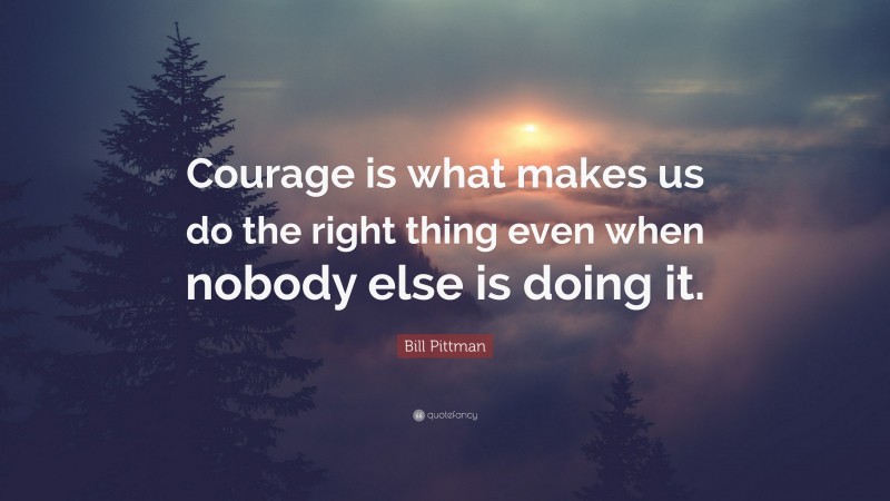 Bill Pittman Quote: “Courage is what makes us do the right thing even when nobody else is doing it.”