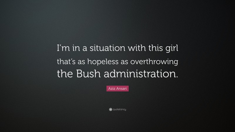 Aziz Ansari Quote: “I’m in a situation with this girl that’s as hopeless as overthrowing the Bush administration.”