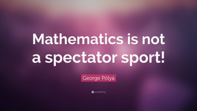George Pólya Quote: “Mathematics is not a spectator sport!”