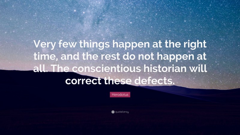 Herodotus Quote: “Very few things happen at the right time, and the rest do not happen at all. The conscientious historian will correct these defects.”