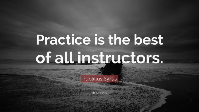 Publilius Syrus Quote: “Practice is the best of all instructors.”