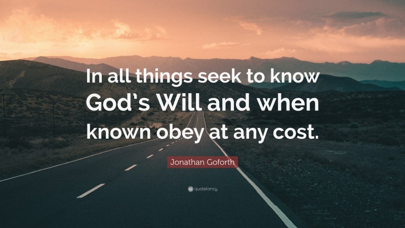 Jonathan Goforth Quote: “In all things seek to know God’s Will and when known obey at any cost.”