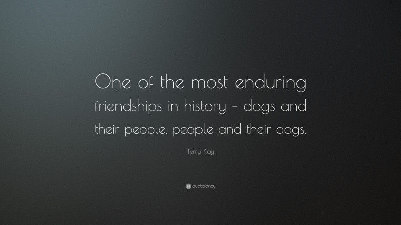 Terry Kay Quote: “One of the most enduring friendships in history – dogs and their people, people and their dogs.”