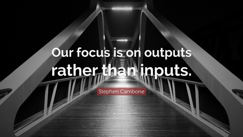 Stephen Cambone Quote: “Our focus is on outputs rather than inputs.”