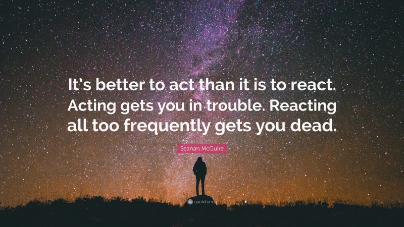 Seanan McGuire Quote: “It’s better to act than it is to react. Acting gets you in trouble. Reacting all too frequently gets you dead.”