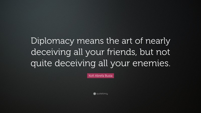 Kofi Abrefa Busia Quote: “Diplomacy means the art of nearly deceiving all your friends, but not quite deceiving all your enemies.”
