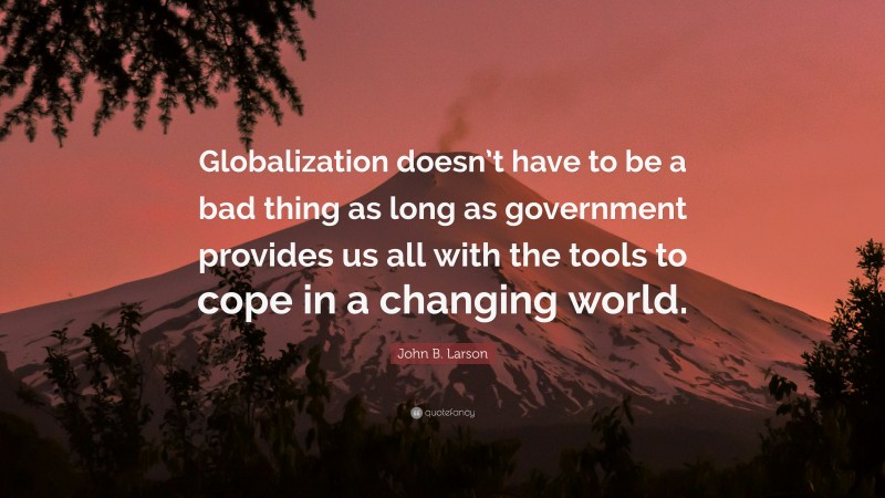 John B. Larson Quote: “Globalization doesn’t have to be a bad thing as long as government provides us all with the tools to cope in a changing world.”