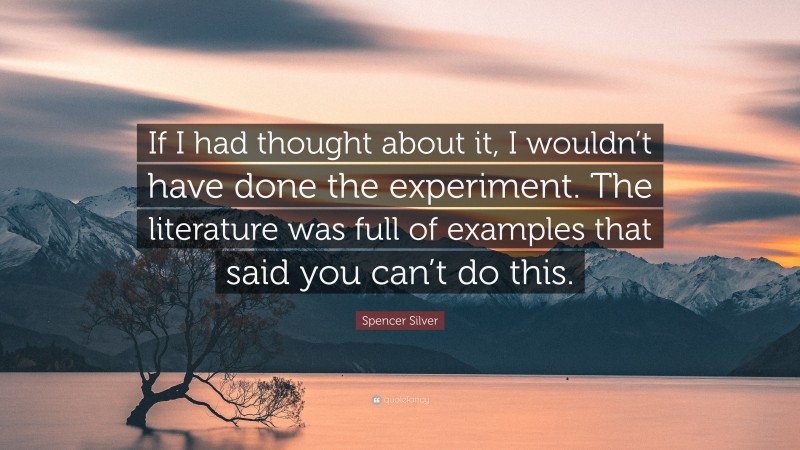 Spencer Silver Quote: “If I had thought about it, I wouldn’t have done the experiment. The literature was full of examples that said you can’t do this.”