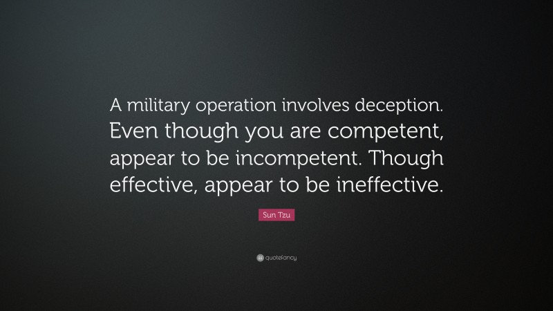 Sun Tzu Quote: “A military operation involves deception. Even though you are competent, appear to be incompetent. Though effective, appear to be ineffective.”