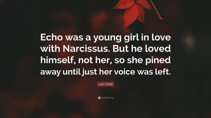 Lee Child Quote: “Echo was a young girl in love with Narcissus. But he loved himself, not her, so she pined away until just her voice was left.”