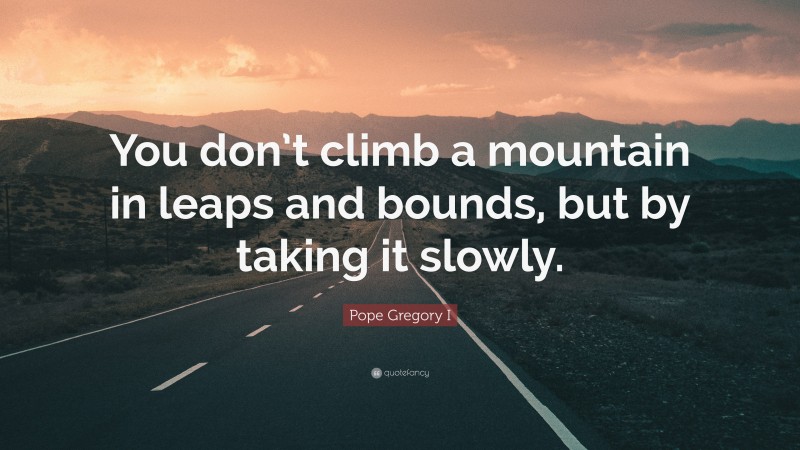 Pope Gregory I Quote: “You don’t climb a mountain in leaps and bounds, but by taking it slowly.”