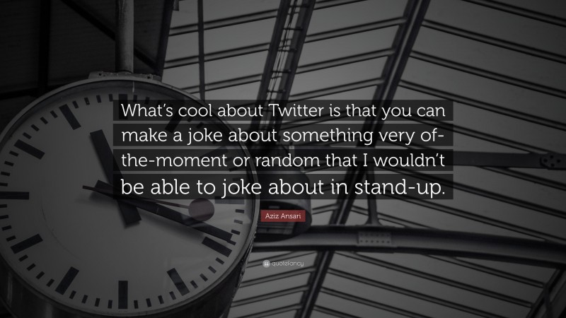 Aziz Ansari Quote: “What’s cool about Twitter is that you can make a joke about something very of-the-moment or random that I wouldn’t be able to joke about in stand-up.”