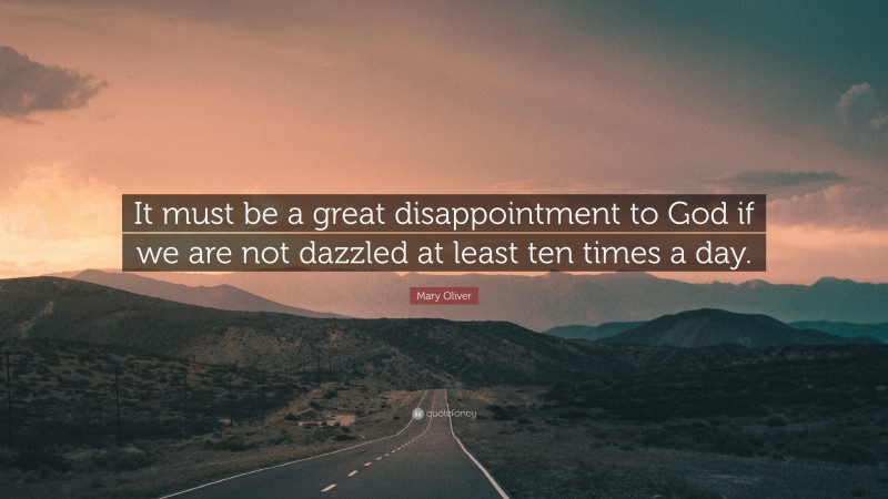 Mary Oliver Quote: “It must be a great disappointment to God if we are not dazzled at least ten times a day.”