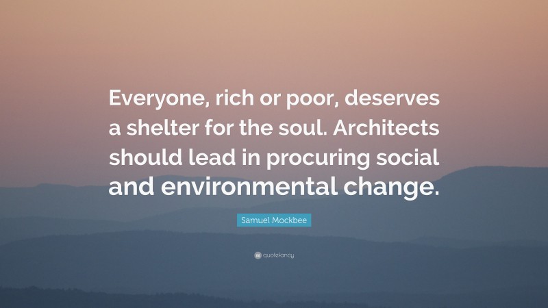 Samuel Mockbee Quote: “Everyone, rich or poor, deserves a shelter for the soul. Architects should lead in procuring social and environmental change.”