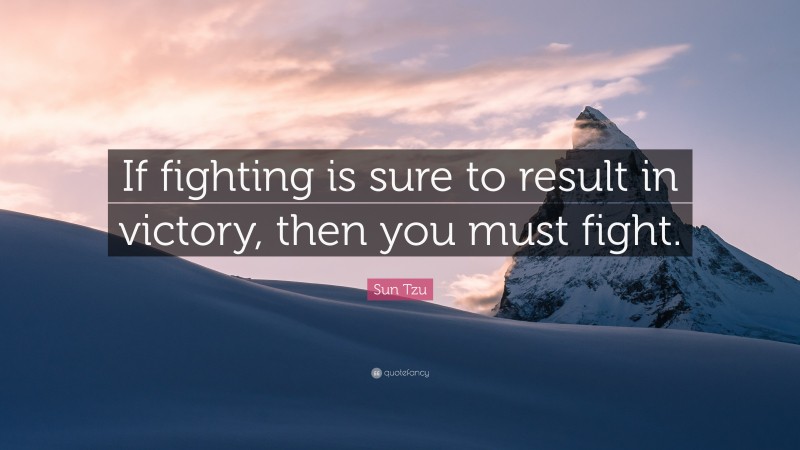 Sun Tzu Quote: “If fighting is sure to result in victory, then you must fight.”