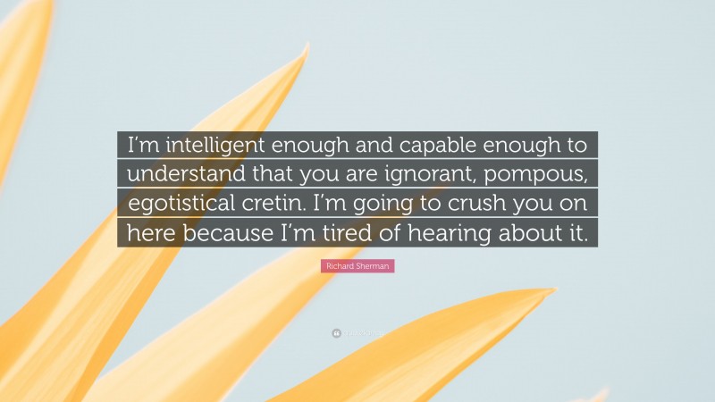 Richard Sherman Quote: “I’m intelligent enough and capable enough to understand that you are ignorant, pompous, egotistical cretin. I’m going to crush you on here because I’m tired of hearing about it.”