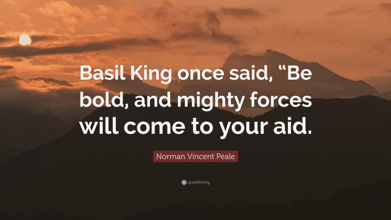 Norman Vincent Peale Quote: “Basil King once said, “Be bold, and mighty forces will come to your aid.”