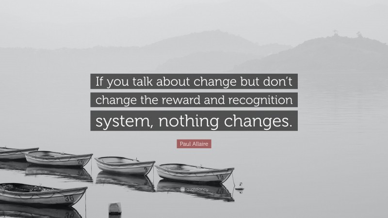 Paul Allaire Quote: “If you talk about change but don’t change the reward and recognition system, nothing changes.”