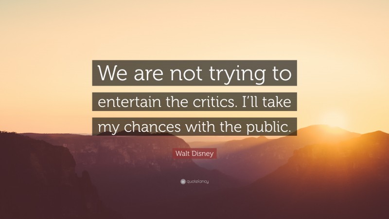 Walt Disney Quote: “We are not trying to entertain the critics. I’ll take my chances with the public.”