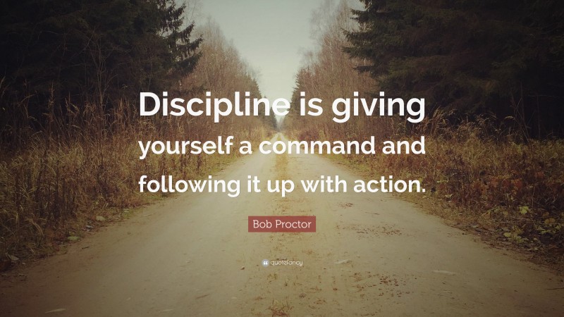 Bob Proctor Quote: “Discipline is giving yourself a command and following it up with action.”