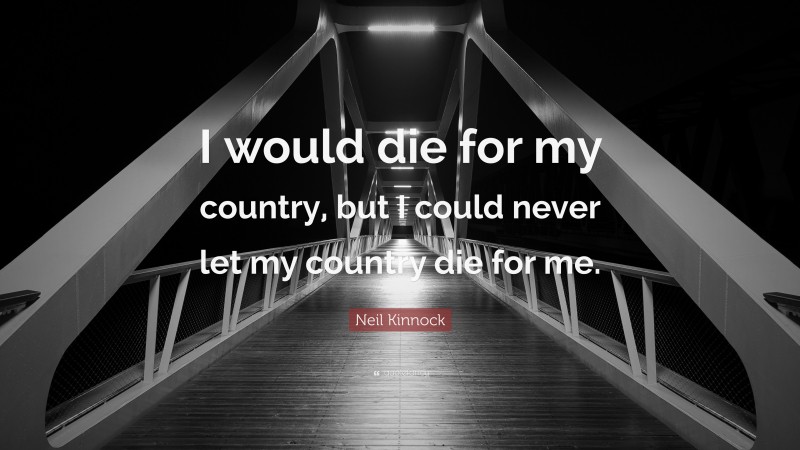Neil Kinnock Quote: “I would die for my country, but I could never let my country die for me.”