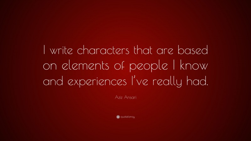Aziz Ansari Quote: “I write characters that are based on elements of people I know and experiences I’ve really had.”