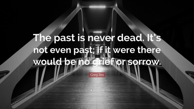 Greg Iles Quote: “The past is never dead. It’s not even past; if it were there would be no grief or sorrow.”